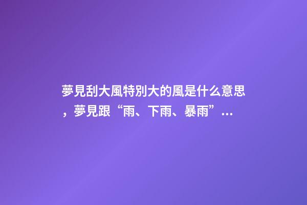 夢見刮大風特別大的風是什么意思，夢見跟“雨、下雨、暴雨”有關的夢有什么預示-第1張-觀點-玄機派