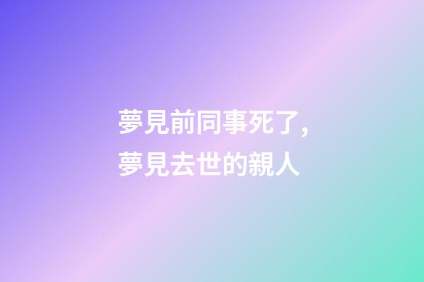 夢見前同事死了,夢見去世的親人-第1張-觀點-玄機派