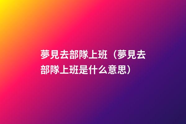 夢見去部隊上班（夢見去部隊上班是什么意思）
