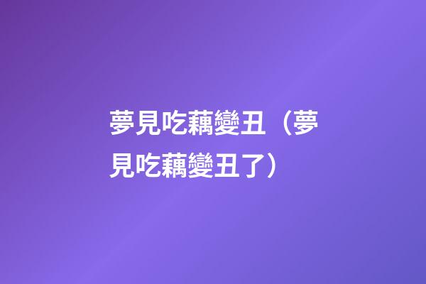 夢見吃藕變丑（夢見吃藕變丑了）