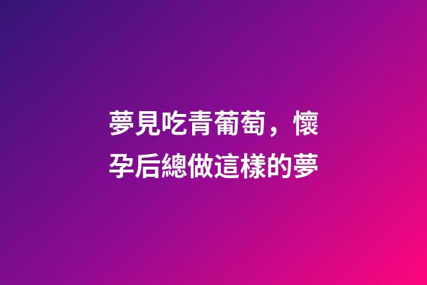 夢見吃青葡萄，懷孕后總做這樣的夢-第1張-觀點(diǎn)-玄機(jī)派