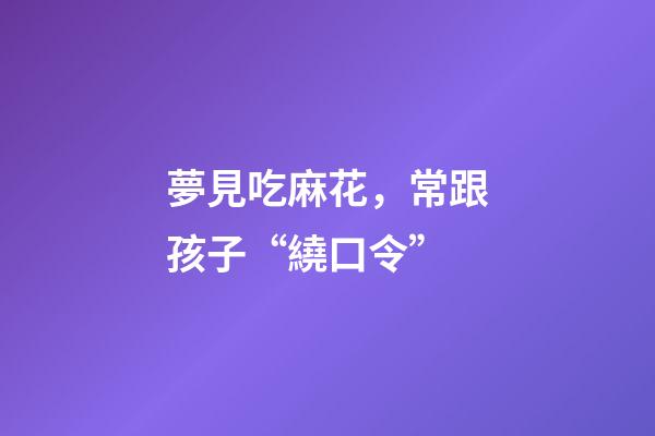 夢見吃麻花，常跟孩子“繞口令”