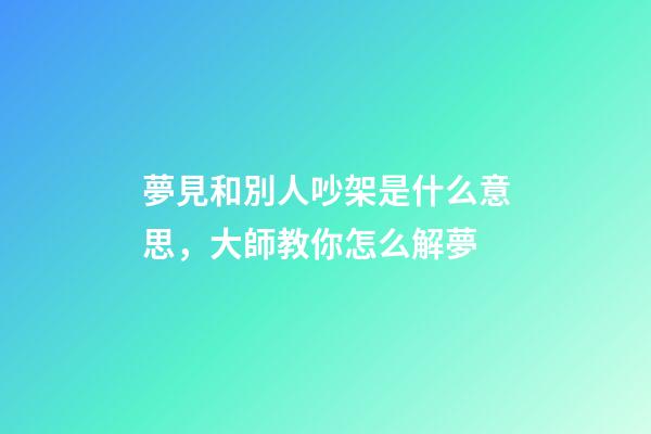 夢見和別人吵架是什么意思，大師教你怎么解夢