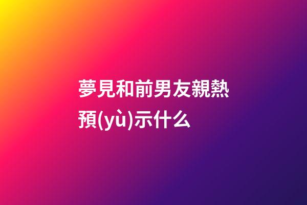 夢見和前男友親熱預(yù)示什么