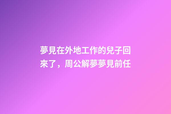 夢見在外地工作的兒子回來了，周公解夢夢見前任-第1張-觀點-玄機派