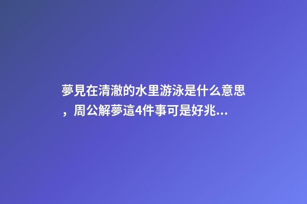 夢見在清澈的水里游泳是什么意思，周公解夢這4件事可是好兆頭-第1張-觀點-玄機派