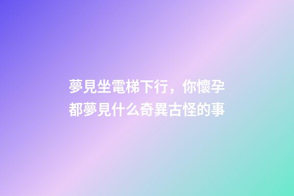 夢見坐電梯下行，你懷孕都夢見什么奇異古怪的事-第1張-觀點-玄機派