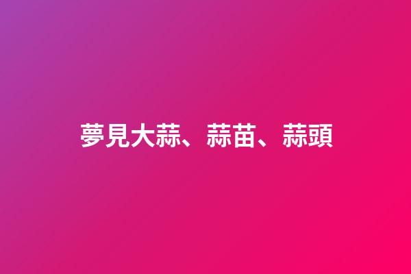 夢見大蒜、蒜苗、蒜頭