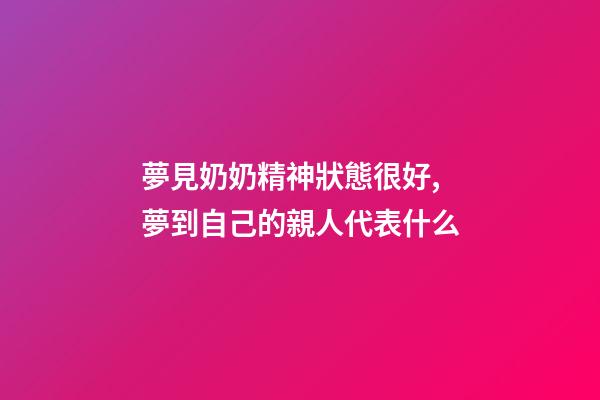 夢見奶奶精神狀態很好,夢到自己的親人代表什么-第1張-觀點-玄機派