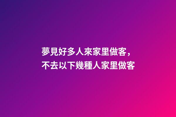 夢見好多人來家里做客，不去以下幾種人家里做客-第1張-觀點-玄機派