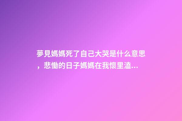 夢見媽媽死了自己大哭是什么意思，悲慟的日子媽媽在我懷里溘然長逝-第1張-觀點-玄機(jī)派