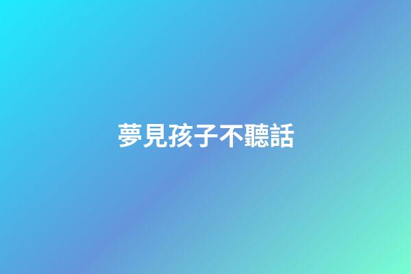 夢見孩子不聽話