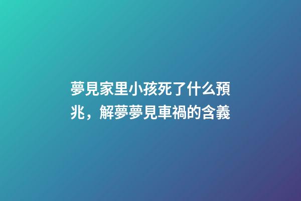 夢見家里小孩死了什么預兆，解夢夢見車禍的含義-第1張-觀點-玄機派
