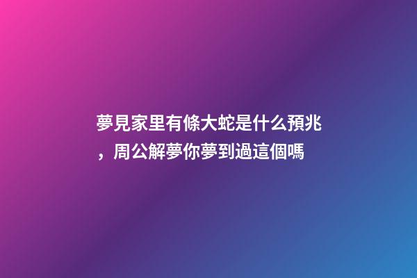 夢見家里有條大蛇是什么預兆，周公解夢你夢到過這個嗎-第1張-觀點-玄機派