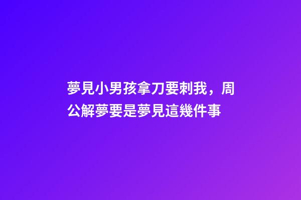 夢見小男孩拿刀要刺我，周公解夢要是夢見這幾件事