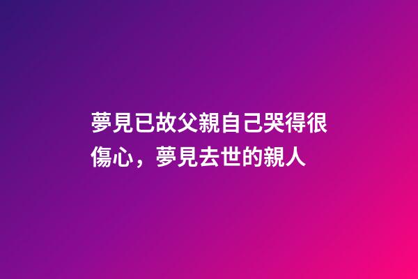 夢見已故父親自己哭得很傷心，夢見去世的親人-第1張-觀點-玄機派