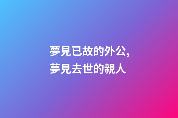 夢見已故的外公,夢見去世的親人-第1張-觀點-玄機派