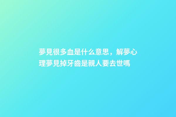夢見很多血是什么意思，解夢心理夢見掉牙齒是親人要去世嗎-第1張-觀點-玄機派