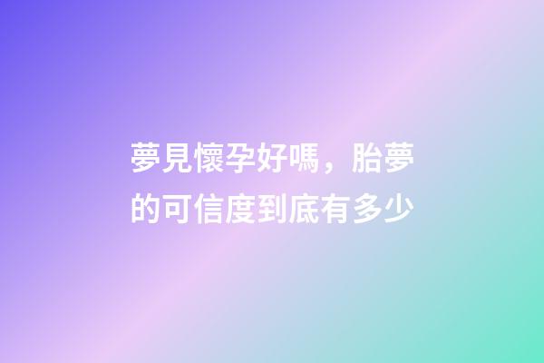 夢見懷孕好嗎，胎夢的可信度到底有多少-第1張-觀點-玄機派