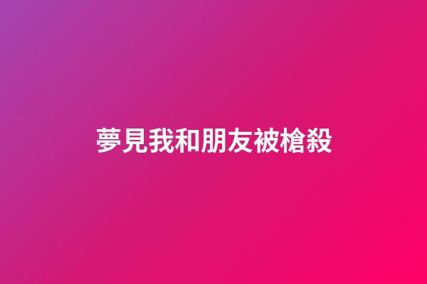 夢見我和朋友被槍殺