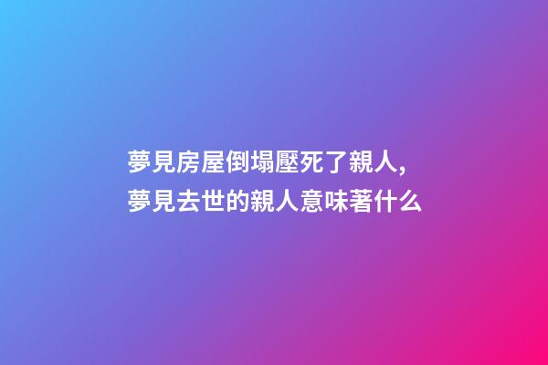 夢見房屋倒塌壓死了親人,夢見去世的親人意味著什么-第1張-觀點-玄機派