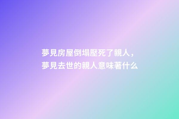 夢見房屋倒塌壓死了親人，夢見去世的親人意味著什么-第1張-觀點-玄機派