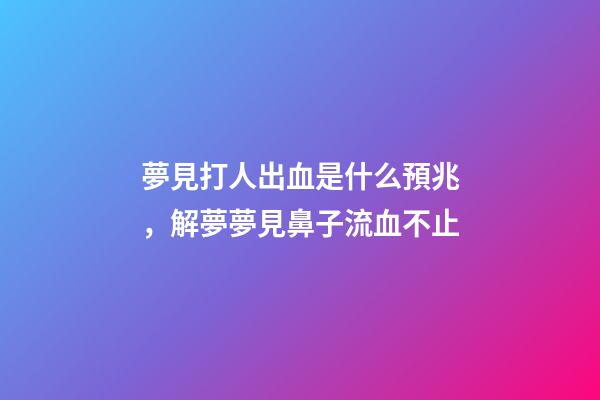 夢見打人出血是什么預兆，解夢夢見鼻子流血不止-第1張-觀點-玄機派