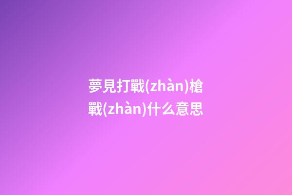 夢見打戰(zhàn)槍戰(zhàn)什么意思