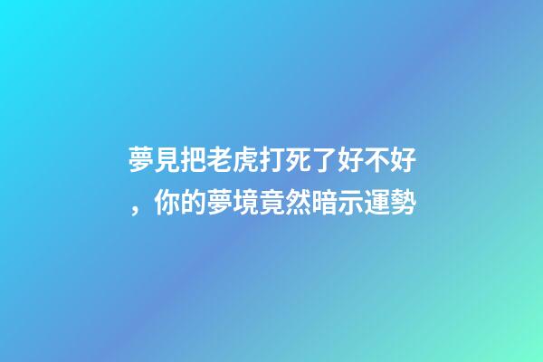 夢見把老虎打死了好不好，你的夢境竟然暗示運勢-第1張-觀點-玄機派