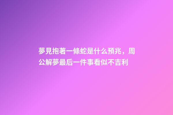 夢見抱著一條蛇是什么預兆，周公解夢最后一件事看似不吉利-第1張-觀點-玄機派