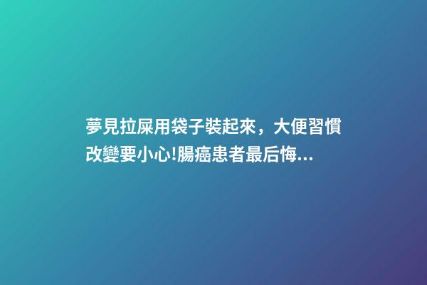 夢見拉屎用袋子裝起來，大便習慣改變要小心!腸癌患者最后悔沒做的檢查你做了嗎-第1張-觀點-玄機派