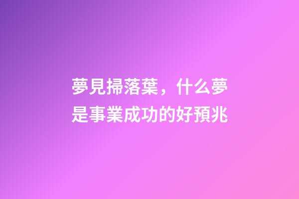夢見掃落葉，什么夢是事業成功的好預兆