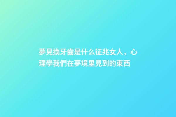 夢見換牙齒是什么征兆女人，心理學我們在夢境里見到的東西-第1張-觀點-玄機派