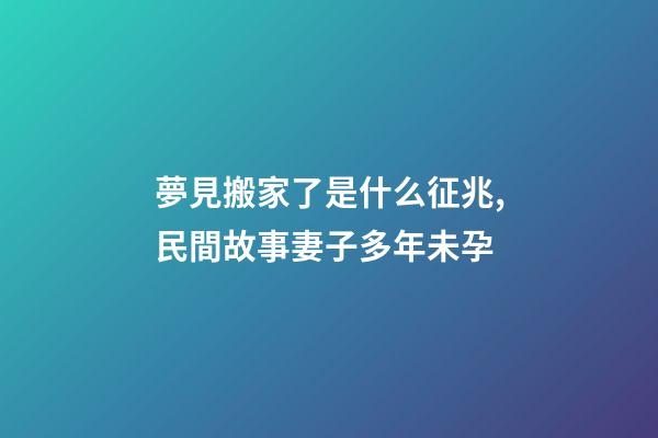 夢見搬家了是什么征兆,民間故事妻子多年未孕-第1張-觀點-玄機派
