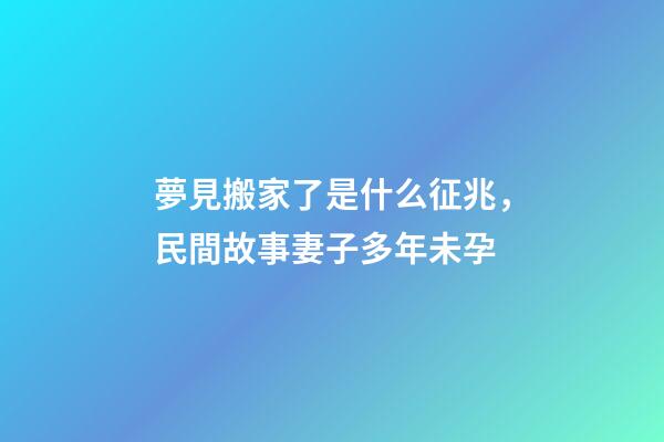 夢見搬家了是什么征兆，民間故事妻子多年未孕-第1張-觀點-玄機派