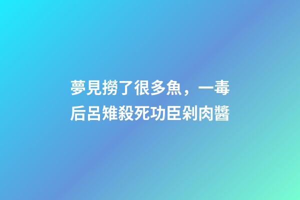 夢見撈了很多魚，一毒后呂雉殺死功臣剁肉醬-第1張-觀點-玄機派