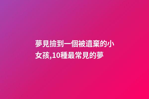 夢見撿到一個被遺棄的小女孩,10種最常見的夢-第1張-觀點-玄機派