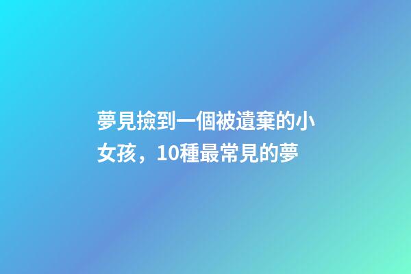 夢見撿到一個被遺棄的小女孩，10種最常見的夢
