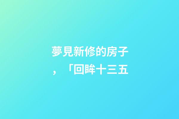 夢見新修的房子，「回眸十三五-第1張-觀點-玄機派