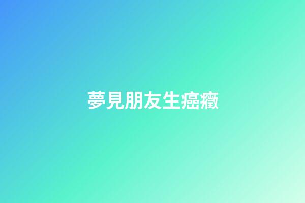 夢見朋友生癌癥