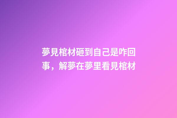 夢見棺材砸到自己是咋回事，解夢在夢里看見棺材