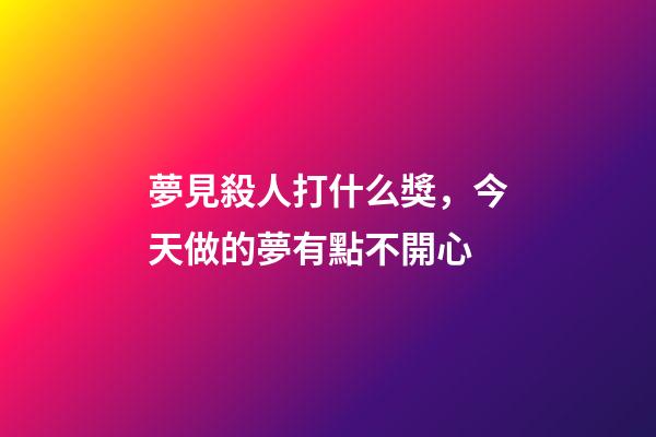 夢見殺人打什么獎，今天做的夢有點不開心