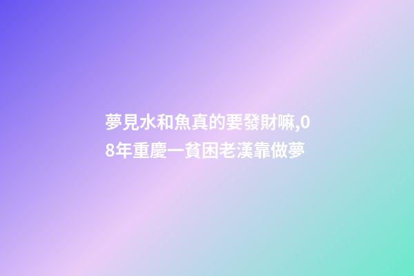 夢見水和魚真的要發財嘛,08年重慶一貧困老漢靠做夢-第1張-觀點-玄機派