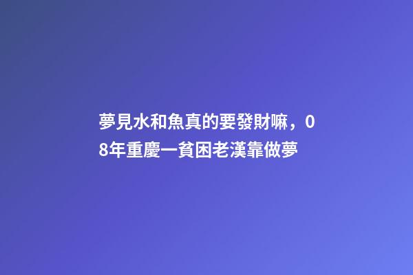 夢見水和魚真的要發財嘛，08年重慶一貧困老漢靠做夢-第1張-觀點-玄機派