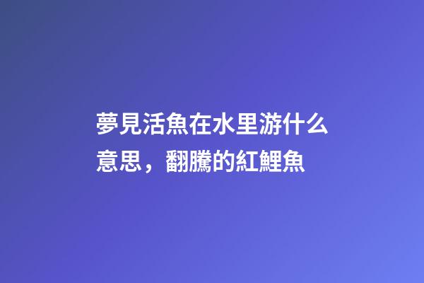 夢見活魚在水里游什么意思，翻騰的紅鯉魚-第1張-觀點(diǎn)-玄機(jī)派