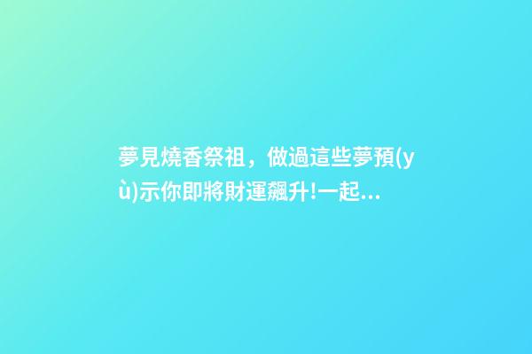 夢見燒香祭祖，做過這些夢預(yù)示你即將財運飆升!一起看看吧!-第1張-觀點-玄機派