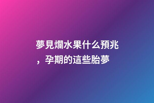 夢見爛水果什么預兆，孕期的這些胎夢-第1張-觀點-玄機派