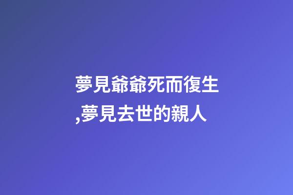 夢見爺爺死而復生,夢見去世的親人-第1張-觀點-玄機派
