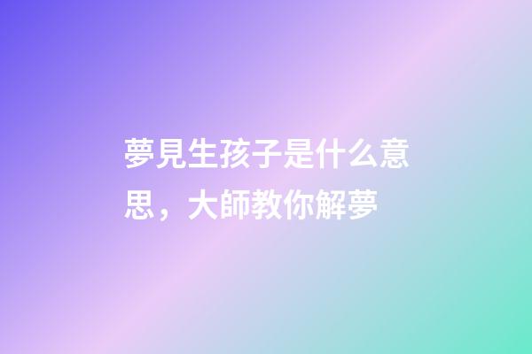 夢見生孩子是什么意思，大師教你解夢