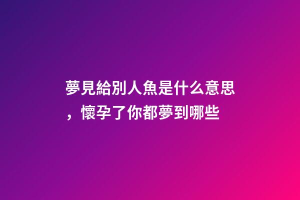 夢見給別人魚是什么意思，懷孕了你都夢到哪些-第1張-觀點-玄機派